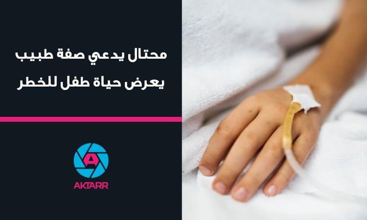محتال يدعي صفة طبيب يعرض حياة طفل للخطر