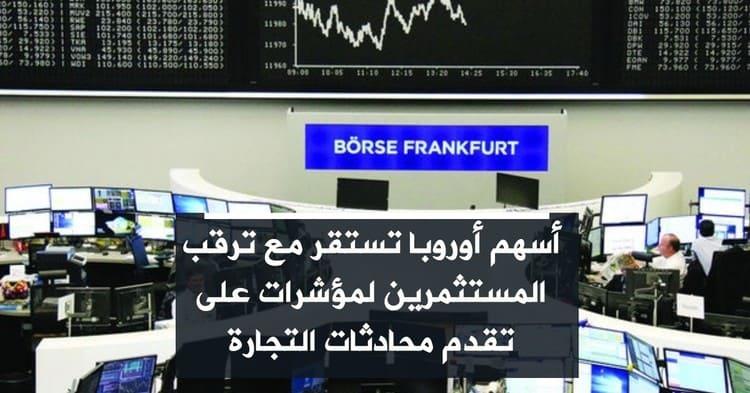 أسهم أوروبا تستقر مع ترقب المستثمرين لمؤشرات على تقدم محادثات التجارة