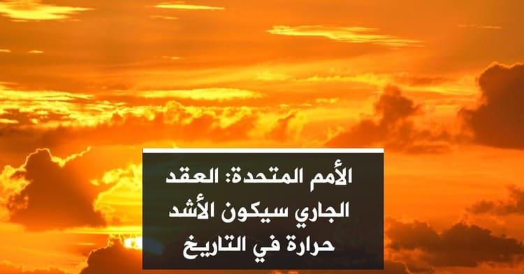 الأمم المتحدة: العقد الجاري سيكون الأشد حرارة في التاريخ
